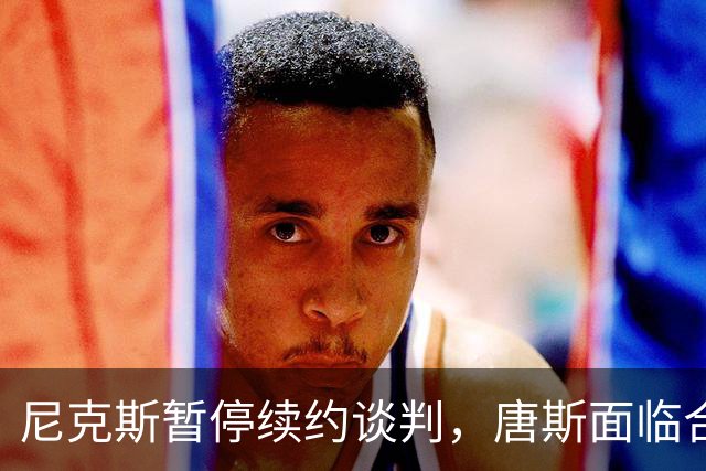 尼克斯暂停续约谈判，唐斯面临合同悬而未决局面