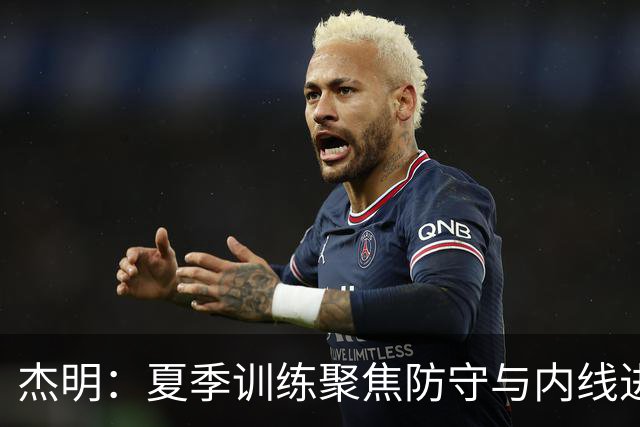 杰明：夏季训练聚焦防守与内线进攻 提升队友发挥